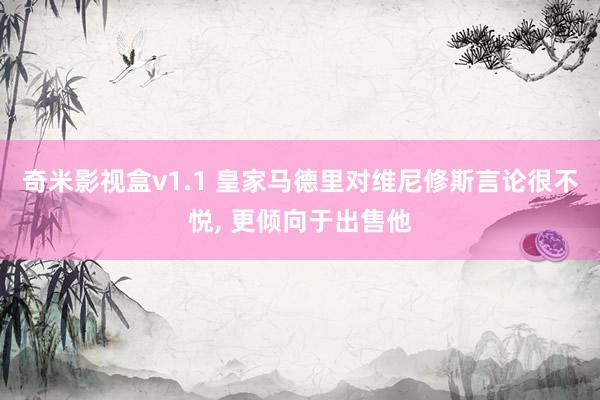 奇米影视盒v1.1 皇家马德里对维尼修斯言论很不悦， 更倾向于出售他