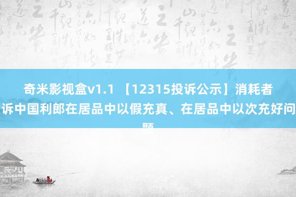 奇米影视盒v1.1 【12315投诉公示】消耗者投诉中国利郎在居品中以假充真、在居品中以次充好问题