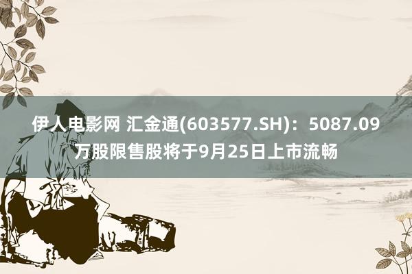 伊人电影网 汇金通(603577.SH)：5087.09万股限售股将于9月25日上市流畅