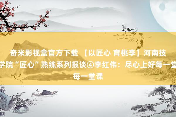奇米影视盒官方下载 【以匠心 育桃李】河南技师学院“匠心”熟练系列报谈④李红伟：尽心上好每一堂课