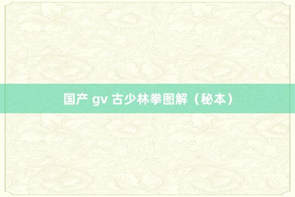 国产 gv 古少林拳图解（秘本）