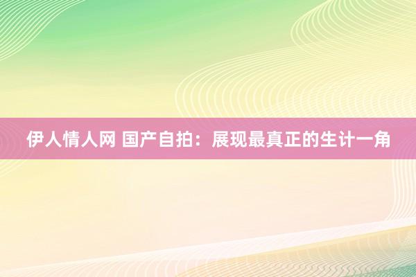 伊人情人网 国产自拍：展现最真正的生计一角