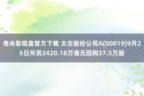 奇米影视盒官方下载 太古股份公司A(00019)9月26日斥资2420.18万港元回购37.5万股