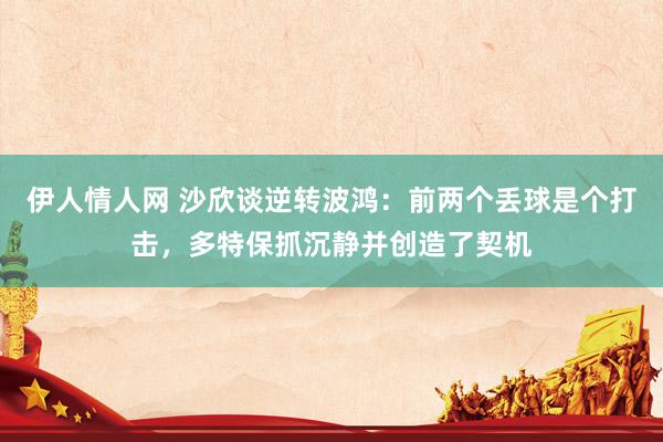 伊人情人网 沙欣谈逆转波鸿：前两个丢球是个打击，多特保抓沉静并创造了契机