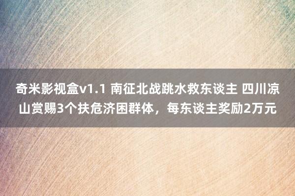 奇米影视盒v1.1 南征北战跳水救东谈主 四川凉山赏赐3个扶危济困群体，每东谈主奖励2万元