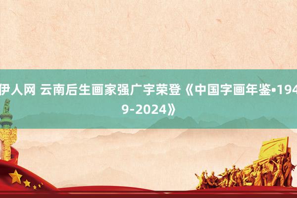 伊人网 云南后生画家强广宇荣登《中国字画年鉴•1949-2024》