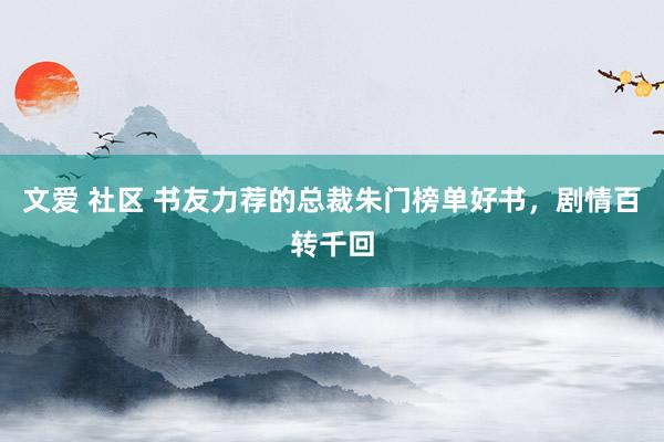 文爱 社区 书友力荐的总裁朱门榜单好书，剧情百转千回