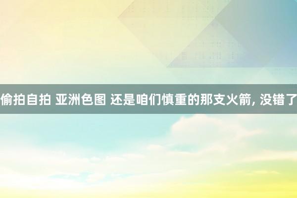 偷拍自拍 亚洲色图 还是咱们慎重的那支火箭， 没错了