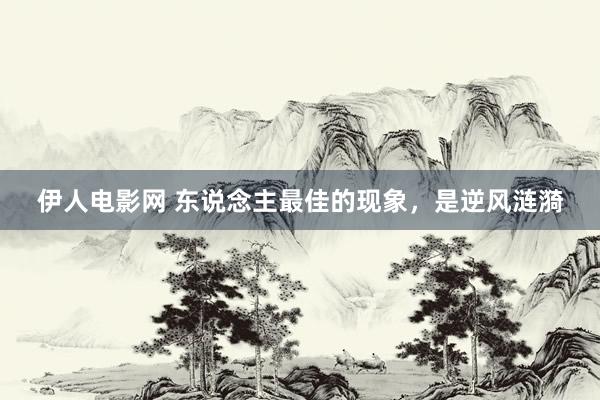 伊人电影网 东说念主最佳的现象，是逆风涟漪