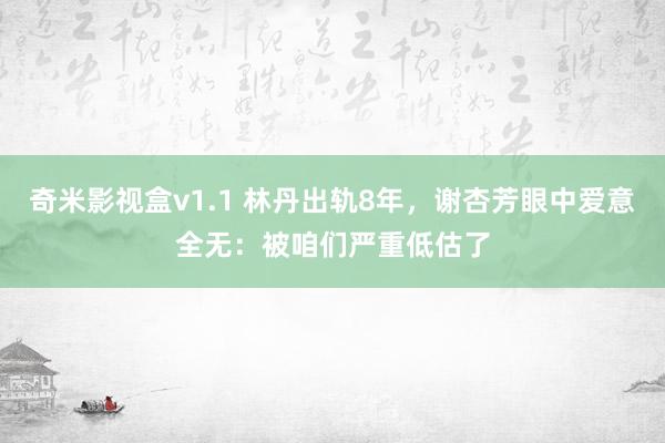 奇米影视盒v1.1 林丹出轨8年，谢杏芳眼中爱意全无：被咱们严重低估了