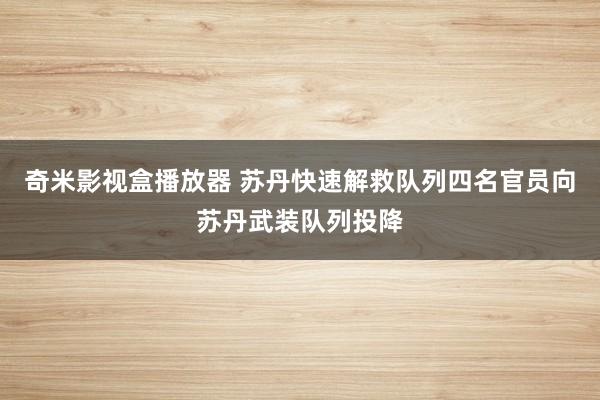 奇米影视盒播放器 苏丹快速解救队列四名官员向苏丹武装队列投降