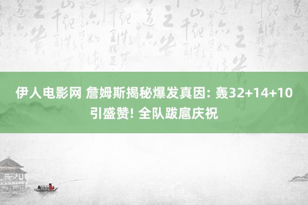 伊人电影网 詹姆斯揭秘爆发真因: 轰32+14+10引盛赞! 全队跋扈庆祝