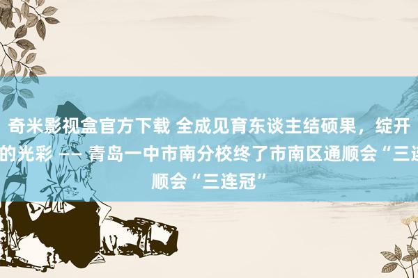奇米影视盒官方下载 全成见育东谈主结硕果，绽开芳华的光彩 —— 青岛一中市南分校终了市南区通顺会“三连冠”