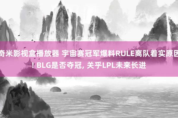 奇米影视盒播放器 宇宙赛冠军爆料RULE离队着实原因! BLG是否夺冠， 关乎LPL未来长进