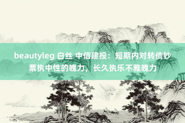beautyleg 白丝 中信建投：短期内对转债钞票执中性的魄力，长久执乐不雅魄力