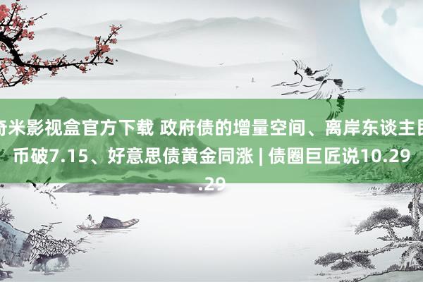 奇米影视盒官方下载 政府债的增量空间、离岸东谈主民币破7.15、好意思债黄金同涨 | 债圈巨匠说10.29