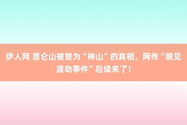伊人网 昆仑山被誉为“神山”的真相，网传“眼见渡劫事件”后续来了！