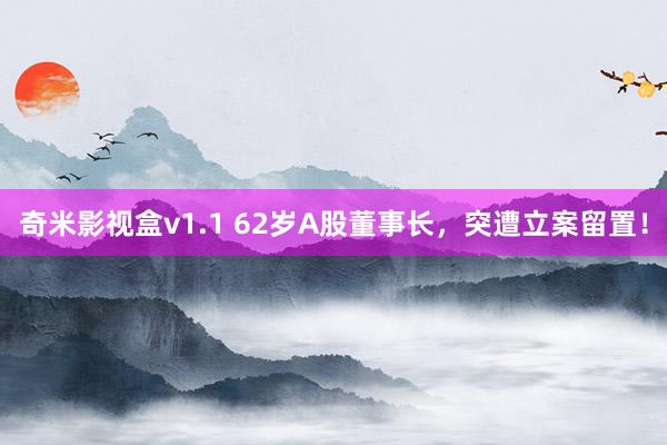 奇米影视盒v1.1 62岁A股董事长，突遭立案留置！