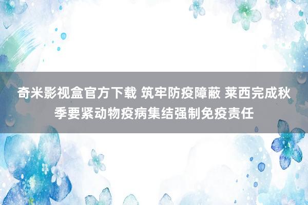 奇米影视盒官方下载 筑牢防疫障蔽 莱西完成秋季要紧动物疫病集结强制免疫责任