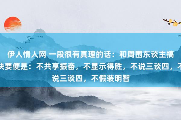 伊人情人网 一段很有真理的话：和周围东谈主搞好干系的诀要便是：不共享振奋，不显示得胜，不说三谈四，不假装明智