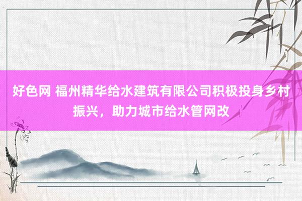 好色网 福州精华给水建筑有限公司积极投身乡村振兴，助力城市给水管网改
