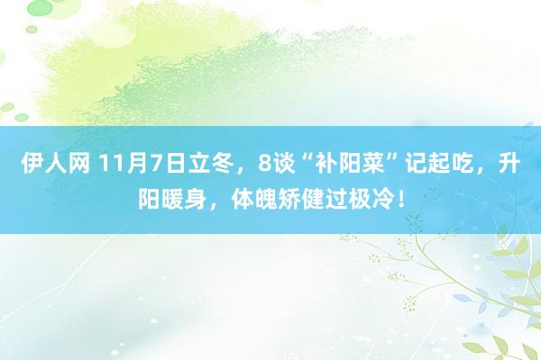 伊人网 11月7日立冬，8谈“补阳菜”记起吃，升阳暖身，体魄矫健过极冷！