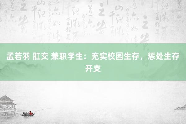 孟若羽 肛交 兼职学生：充实校园生存，惩处生存开支