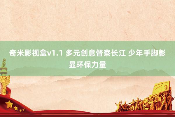 奇米影视盒v1.1 多元创意督察长江 少年手脚彰显环保力量