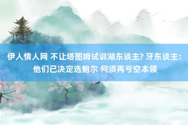 伊人情人网 不让塔图姆试训湖东谈主? 牙东谈主: 他们已决定选鲍尔 何须再亏空本领