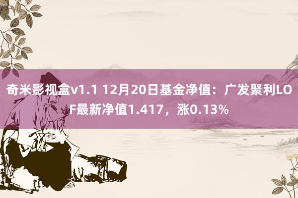 奇米影视盒v1.1 12月20日基金净值：广发聚利LOF最新净值1.417，涨0.13%