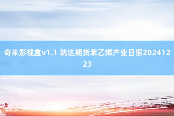 奇米影视盒v1.1 瑞达期货苯乙烯产业日报20241223