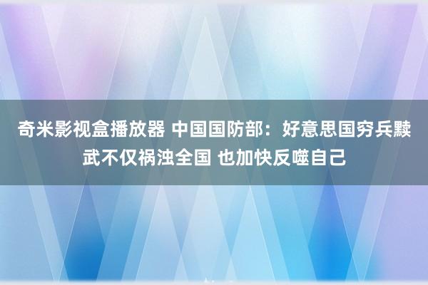 奇米影视盒播放器 中国国防部：好意思国穷兵黩武不仅祸浊全国 也加快反噬自己