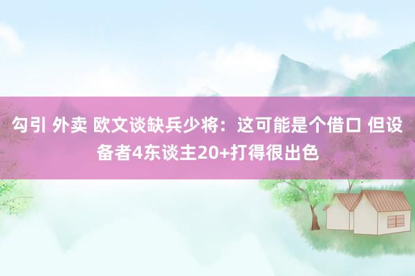 勾引 外卖 欧文谈缺兵少将：这可能是个借口 但设备者4东谈主20+打得很出色