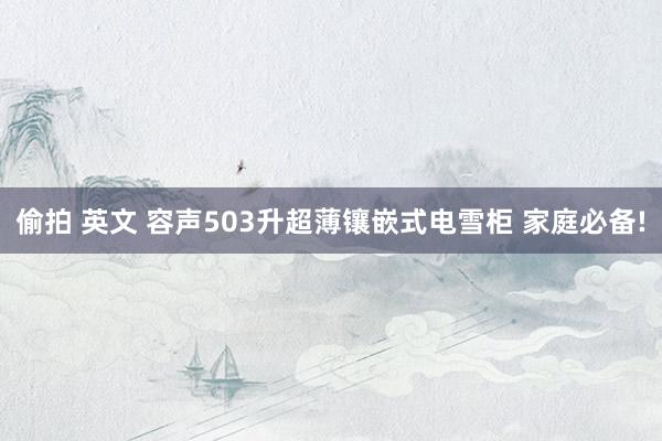 偷拍 英文 容声503升超薄镶嵌式电雪柜 家庭必备!