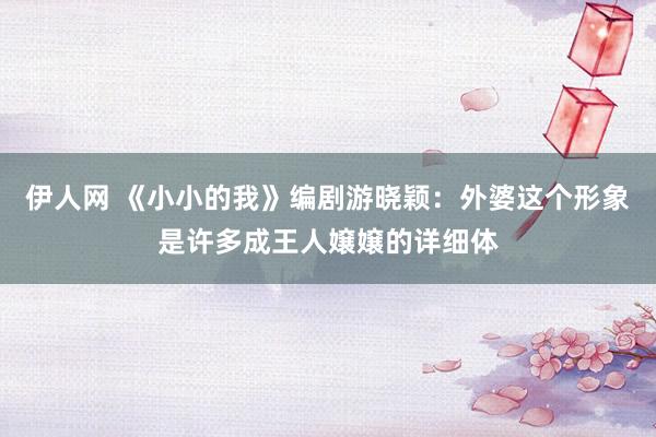 伊人网 《小小的我》编剧游晓颖：外婆这个形象是许多成王人嬢嬢的详细体