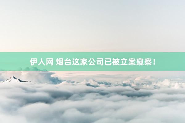 伊人网 烟台这家公司已被立案窥察！