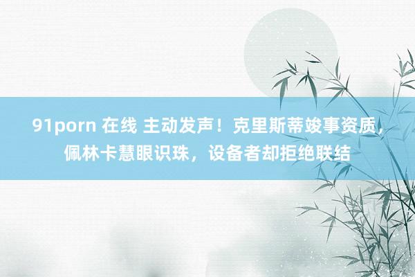 91porn 在线 主动发声！克里斯蒂竣事资质，佩林卡慧眼识珠，设备者却拒绝联结