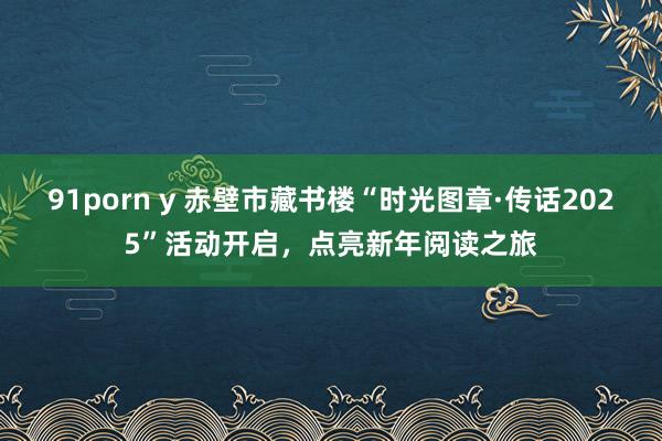 91porn y 赤壁市藏书楼“时光图章·传话2025”活动开启，点亮新年阅读之旅