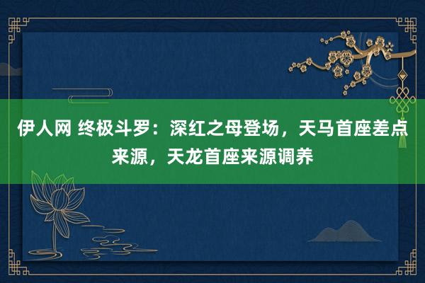 伊人网 终极斗罗：深红之母登场，天马首座差点来源，天龙首座来源调养