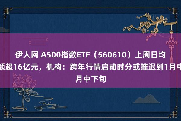 伊人网 A500指数ETF（560610）上周日均成交额超16亿元，机构：跨年行情启动时分或推迟到1月中下旬