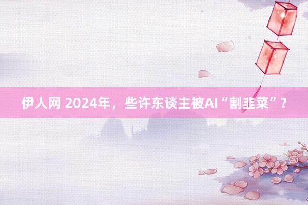 伊人网 2024年，些许东谈主被AI“割韭菜”？