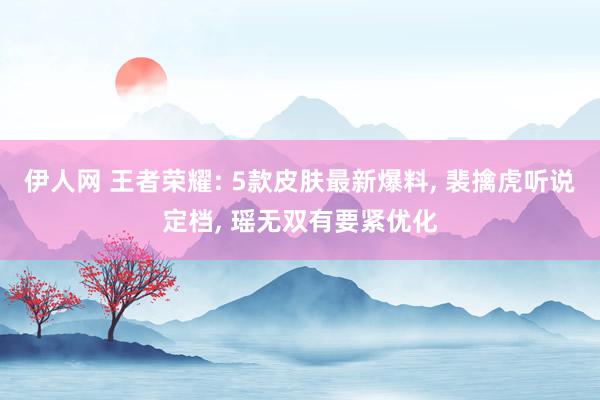 伊人网 王者荣耀: 5款皮肤最新爆料， 裴擒虎听说定档， 瑶无双有要紧优化
