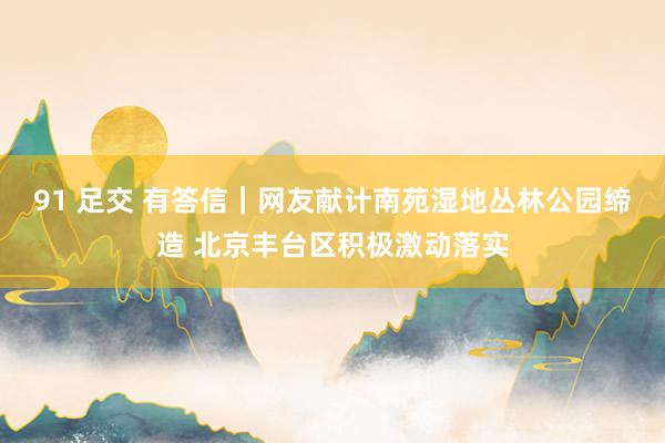 91 足交 有答信｜网友献计南苑湿地丛林公园缔造 北京丰台区积极激动落实