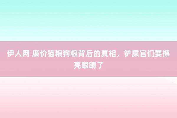 伊人网 廉价猫粮狗粮背后的真相，铲屎官们要擦亮眼睛了