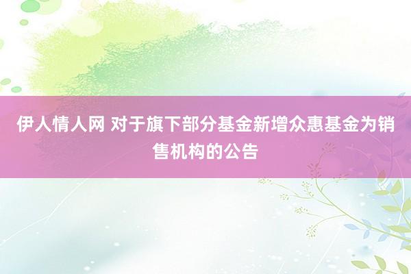 伊人情人网 对于旗下部分基金新增众惠基金为销售机构的公告