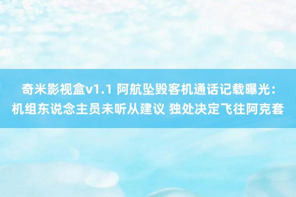 奇米影视盒v1.1 阿航坠毁客机通话记载曝光：机组东说念主员未听从建议 独处决定飞往阿克套