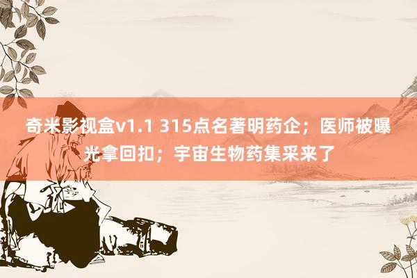 奇米影视盒v1.1 315点名著明药企；医师被曝光拿回扣；宇宙生物药集采来了