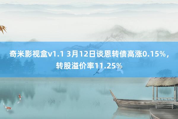 奇米影视盒v1.1 3月12日谈恩转债高涨0.15%，转股溢价率11.25%
