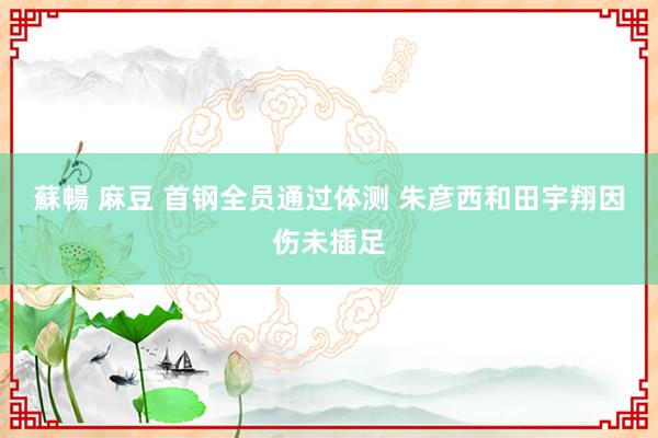蘇暢 麻豆 首钢全员通过体测 朱彦西和田宇翔因伤未插足