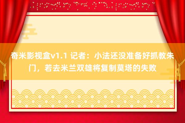 奇米影视盒v1.1 记者：小法还没准备好抓教朱门，若去米兰双雄将复制莫塔的失败